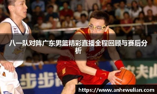八一队对阵广东男篮精彩直播全程回顾与赛后分析