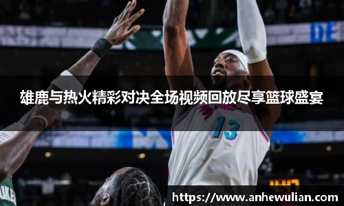雄鹿与热火精彩对决全场视频回放尽享篮球盛宴