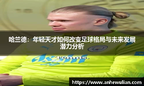 哈兰德：年轻天才如何改变足球格局与未来发展潜力分析