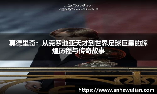 莫德里奇：从克罗地亚天才到世界足球巨星的辉煌历程与传奇故事