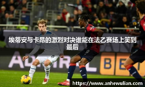 埃蒂安与卡昂的激烈对决谁能在法乙赛场上笑到最后